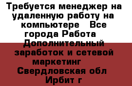 Требуется менеджер на удаленную работу на компьютере - Все города Работа » Дополнительный заработок и сетевой маркетинг   . Свердловская обл.,Ирбит г.